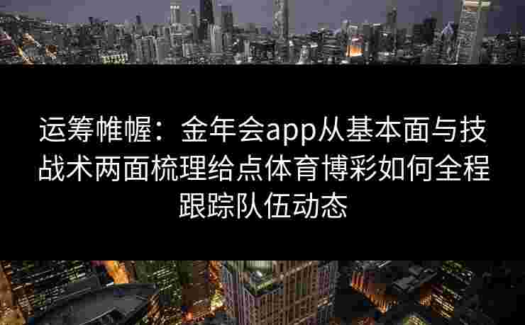 运筹帷幄：金年会app从基本面与技战术两面梳理给点体育博彩如何全程跟踪队伍动态