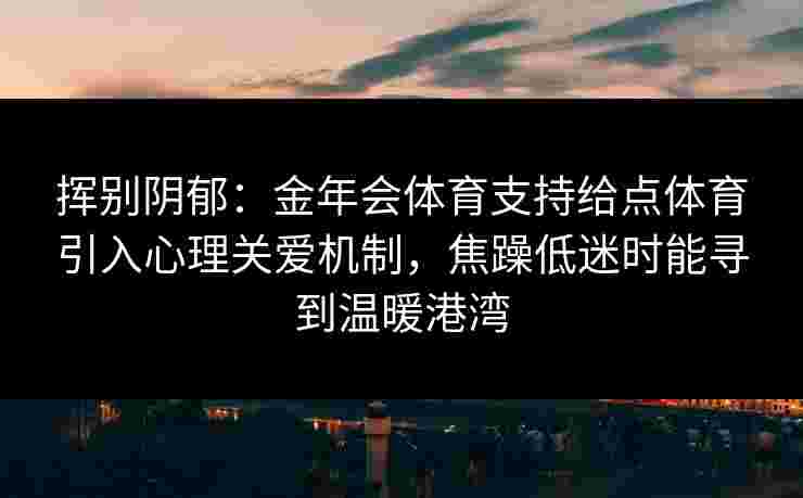 挥别阴郁：金年会体育支持给点体育引入心理关爱机制，焦躁低迷时能寻到温暖港湾