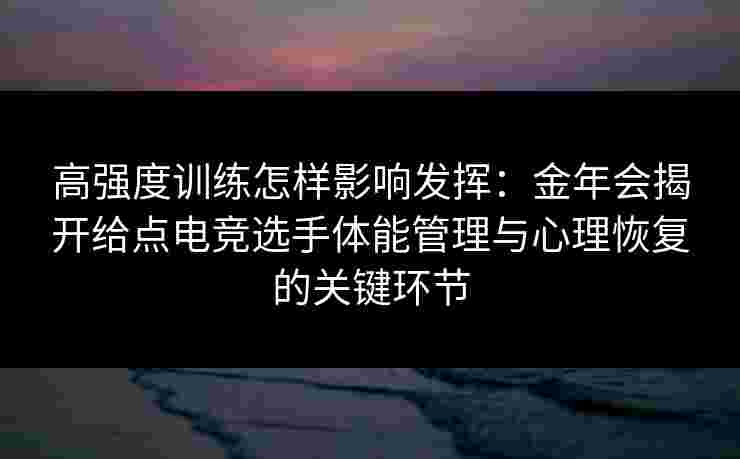高强度训练怎样影响发挥：金年会揭开给点电竞选手体能管理与心理恢复的关键环节