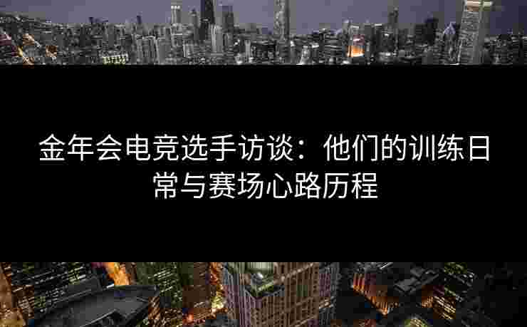 金年会电竞选手访谈：他们的训练日常与赛场心路历程