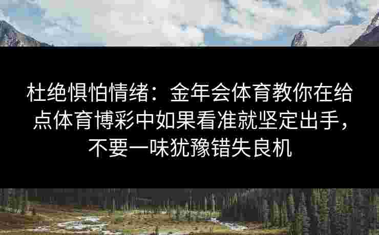 杜绝惧怕情绪：金年会体育教你在给点体育博彩中如果看准就坚定出手，不要一味犹豫错失良机
