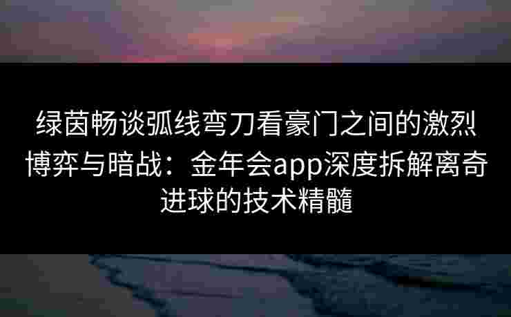 绿茵畅谈弧线弯刀看豪门之间的激烈博弈与暗战：金年会app深度拆解离奇进球的技术精髓