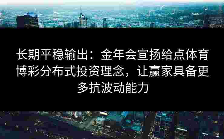 长期平稳输出：金年会宣扬给点体育博彩分布式投资理念，让赢家具备更多抗波动能力