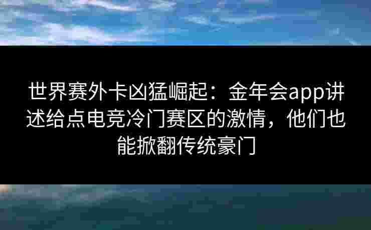 世界赛外卡凶猛崛起：金年会app讲述给点电竞冷门赛区的激情，他们也能掀翻传统豪门