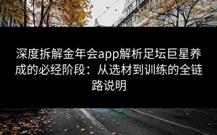 深度拆解金年会app解析足坛巨星养成的必经阶段：从选材到训练的全链路说明