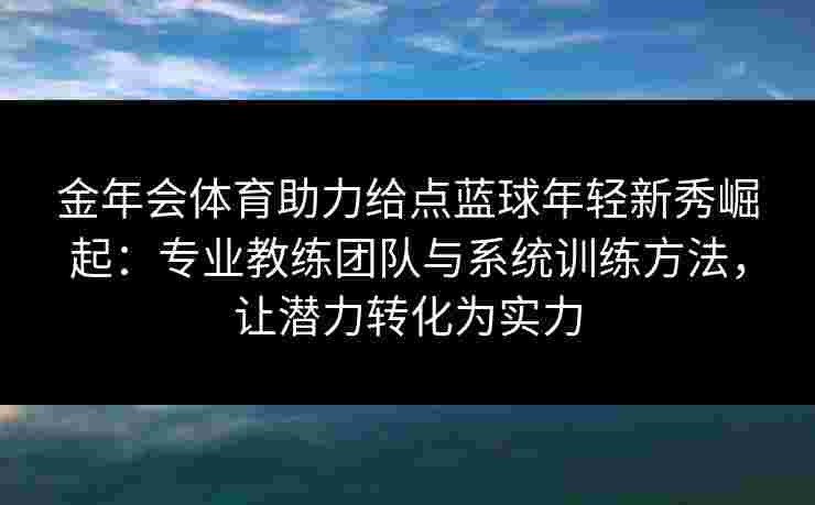 金年会体育助力给点蓝球年轻新秀崛起：专业教练团队与系统训练方法，让潜力转化为实力