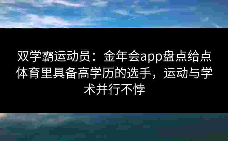 双学霸运动员：金年会app盘点给点体育里具备高学历的选手，运动与学术并行不悖