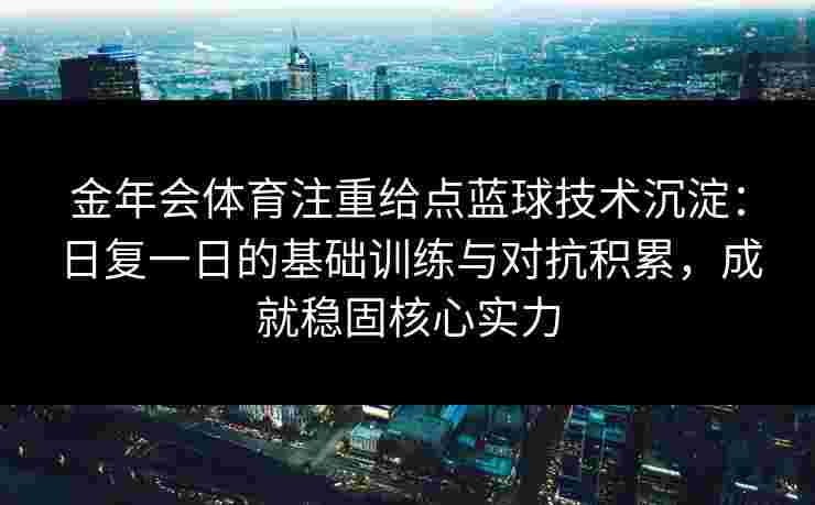 金年会体育注重给点蓝球技术沉淀：日复一日的基础训练与对抗积累，成就稳固核心实力