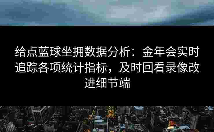 给点蓝球坐拥数据分析：金年会实时追踪各项统计指标，及时回看录像改进细节端