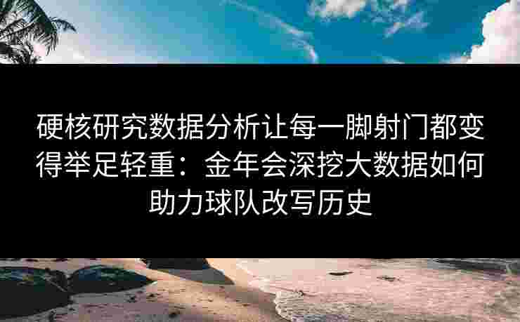 硬核研究数据分析让每一脚射门都变得举足轻重：金年会深挖大数据如何助力球队改写历史