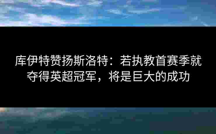 库伊特赞扬斯洛特：若执教首赛季就夺得英超冠军，将是巨大的成功