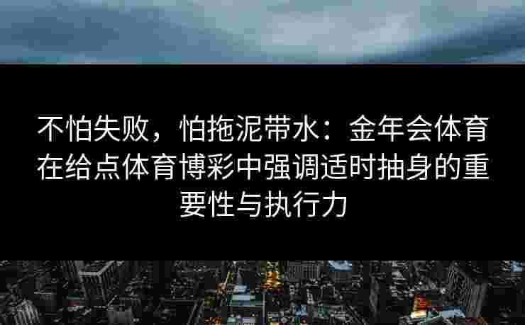不怕失败，怕拖泥带水：金年会体育在给点体育博彩中强调适时抽身的重要性与执行力