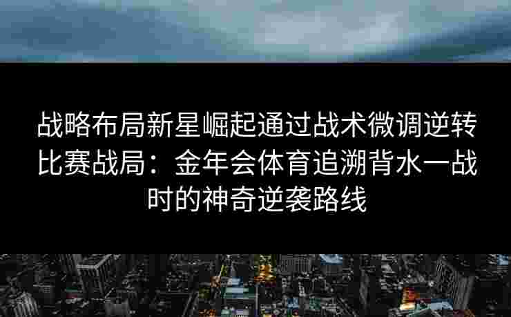 战略布局新星崛起通过战术微调逆转比赛战局：金年会体育追溯背水一战时的神奇逆袭路线