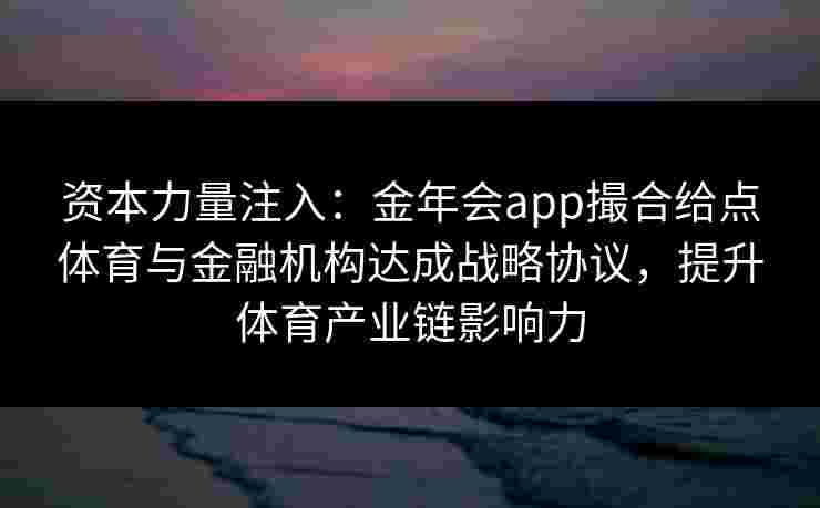 资本力量注入：金年会app撮合给点体育与金融机构达成战略协议，提升体育产业链影响力