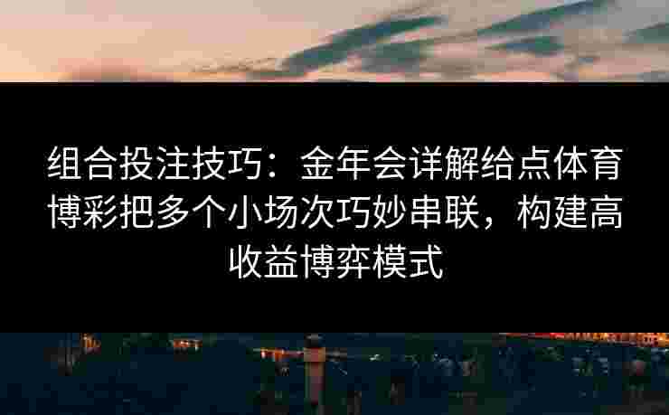 组合投注技巧：金年会详解给点体育博彩把多个小场次巧妙串联，构建高收益博弈模式