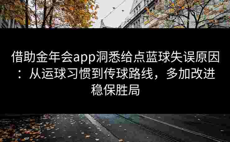 借助金年会app洞悉给点蓝球失误原因：从运球习惯到传球路线，多加改进稳保胜局