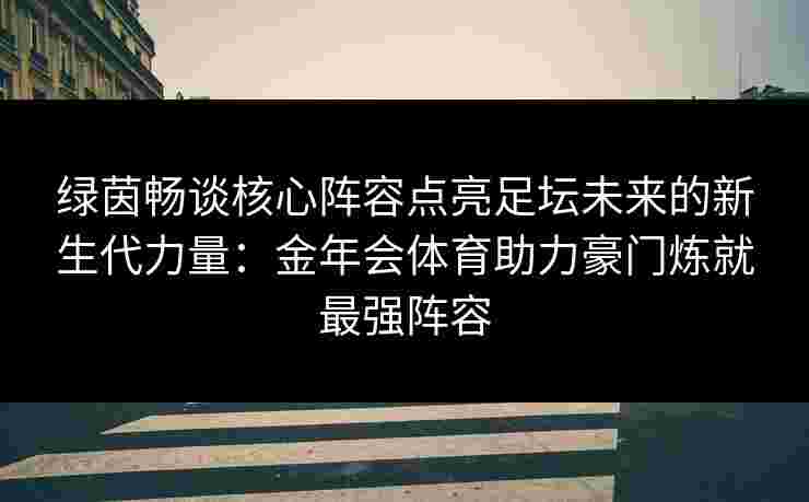 绿茵畅谈核心阵容点亮足坛未来的新生代力量：金年会体育助力豪门炼就最强阵容