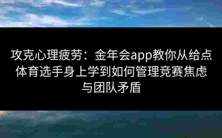 攻克心理疲劳：金年会app教你从给点体育选手身上学到如何管理竞赛焦虑与团队矛盾