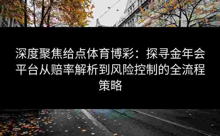 深度聚焦给点体育博彩：探寻金年会平台从赔率解析到风险控制的全流程策略