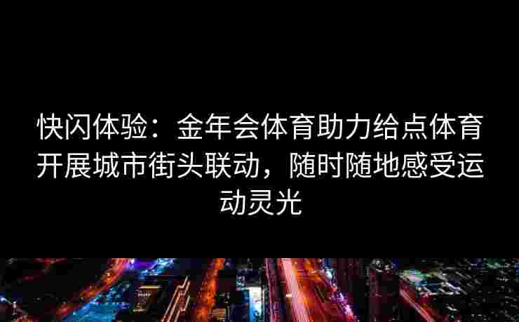 快闪体验：金年会体育助力给点体育开展城市街头联动，随时随地感受运动灵光