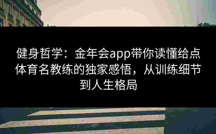 健身哲学：金年会app带你读懂给点体育名教练的独家感悟，从训练细节到人生格局
