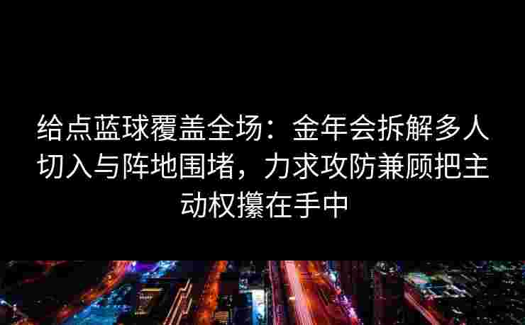 给点蓝球覆盖全场：金年会拆解多人切入与阵地围堵，力求攻防兼顾把主动权攥在手中