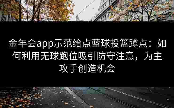 金年会app示范给点蓝球投篮蹲点：如何利用无球跑位吸引防守注意，为主攻手创造机会