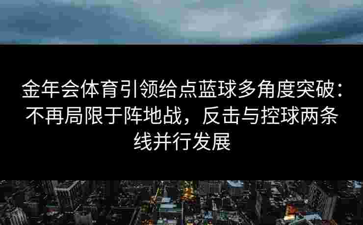 金年会体育引领给点蓝球多角度突破：不再局限于阵地战，反击与控球两条线并行发展