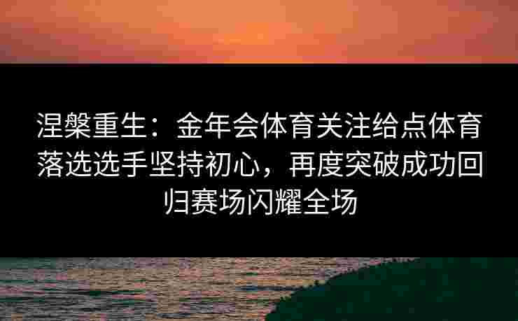 涅槃重生：金年会体育关注给点体育落选选手坚持初心，再度突破成功回归赛场闪耀全场