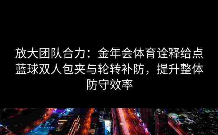 放大团队合力：金年会体育诠释给点蓝球双人包夹与轮转补防，提升整体防守效率