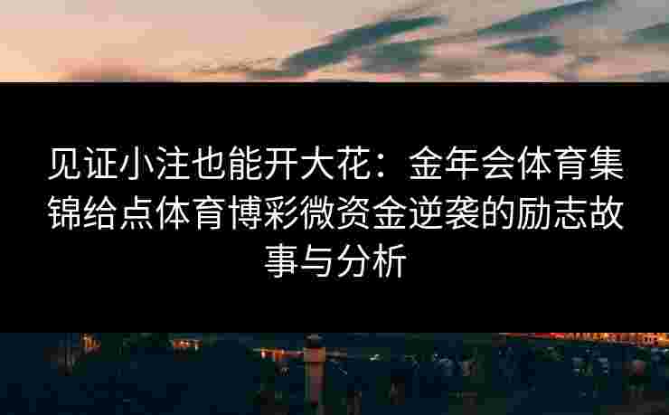 见证小注也能开大花：金年会体育集锦给点体育博彩微资金逆袭的励志故事与分析