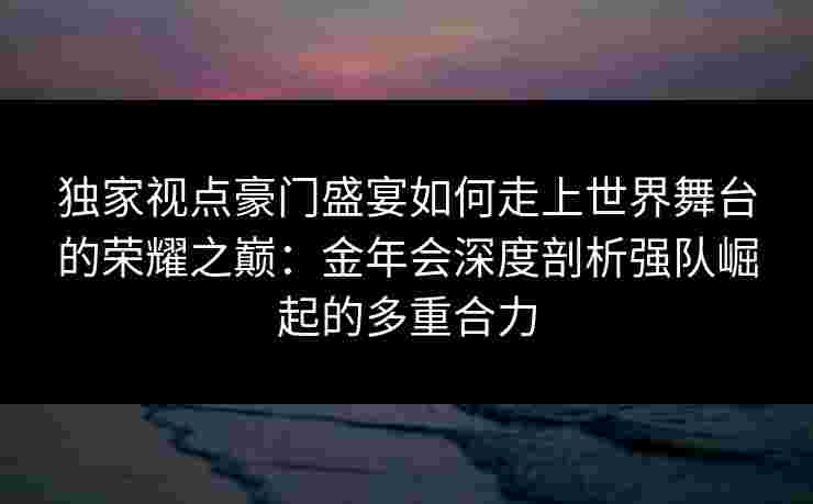 独家视点豪门盛宴如何走上世界舞台的荣耀之巅：金年会深度剖析强队崛起的多重合力