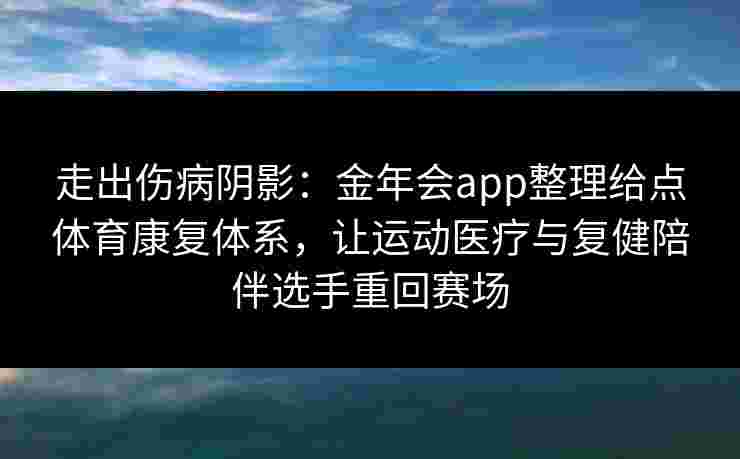 走出伤病阴影：金年会app整理给点体育康复体系，让运动医疗与复健陪伴选手重回赛场