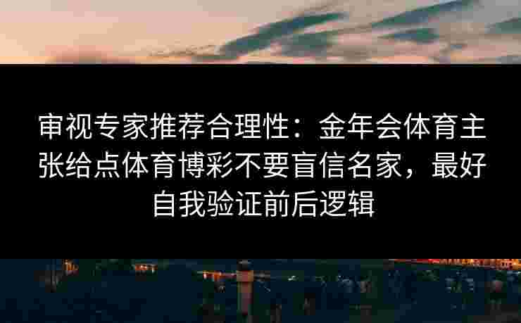 审视专家推荐合理性：金年会体育主张给点体育博彩不要盲信名家，最好自我验证前后逻辑