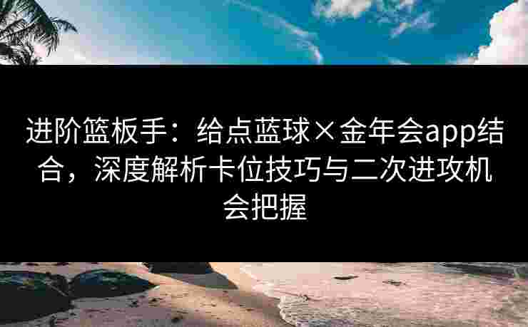 进阶篮板手：给点蓝球×金年会app结合，深度解析卡位技巧与二次进攻机会把握