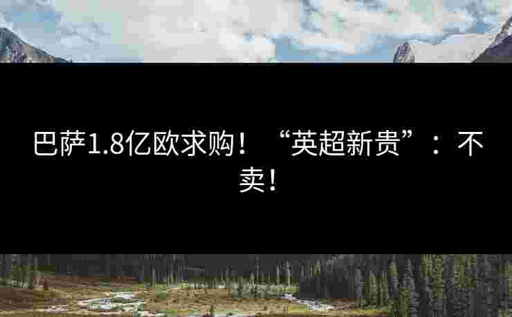 巴萨1.8亿欧求购！“英超新贵”：不卖！