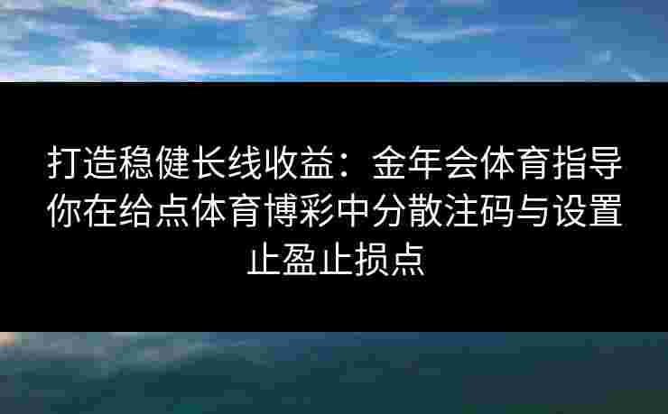 打造稳健长线收益：金年会体育指导你在给点体育博彩中分散注码与设置止盈止损点