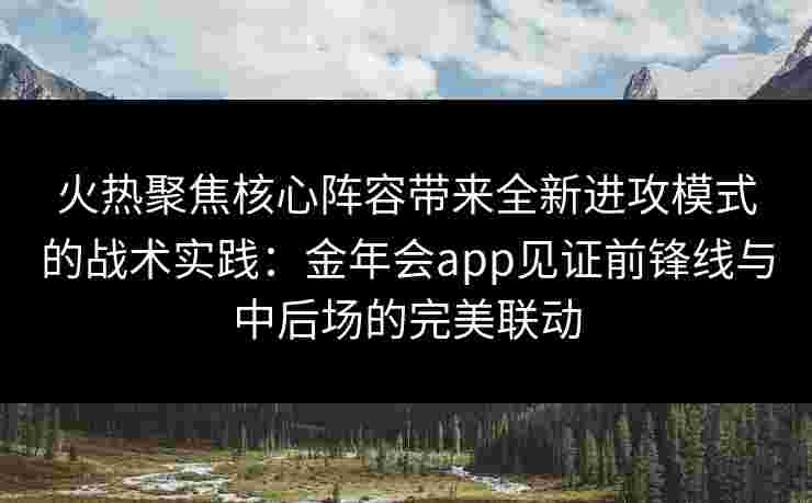 火热聚焦核心阵容带来全新进攻模式的战术实践：金年会app见证前锋线与中后场的完美联动