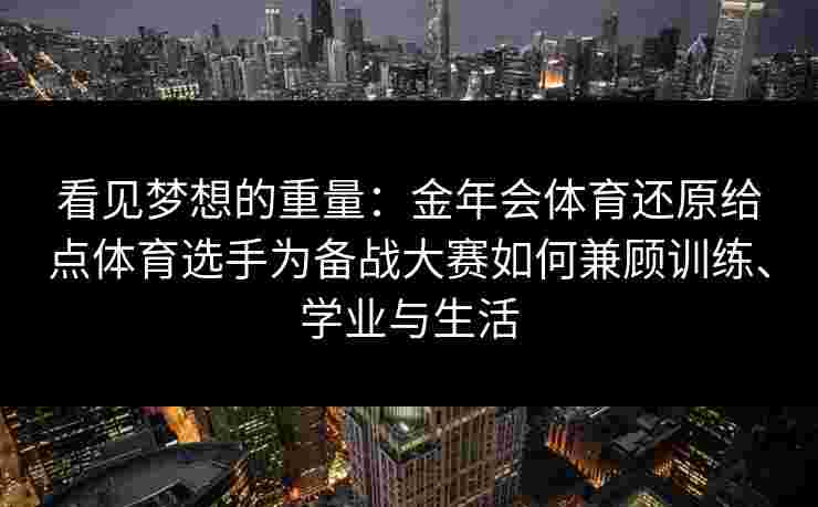 看见梦想的重量：金年会体育还原给点体育选手为备战大赛如何兼顾训练、学业与生活