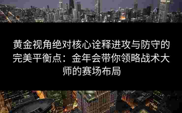 黄金视角绝对核心诠释进攻与防守的完美平衡点：金年会带你领略战术大师的赛场布局