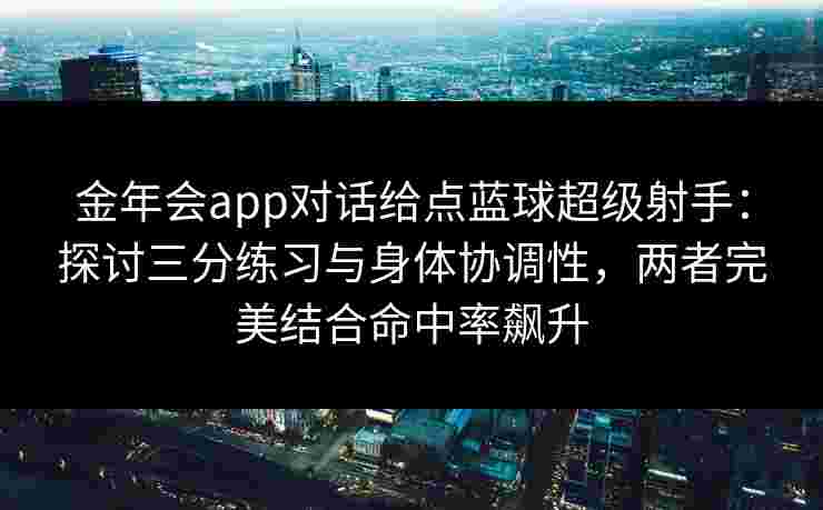 金年会app对话给点蓝球超级射手：探讨三分练习与身体协调性，两者完美结合命中率飙升