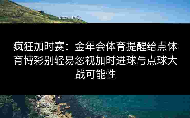 疯狂加时赛：金年会体育提醒给点体育博彩别轻易忽视加时进球与点球大战可能性