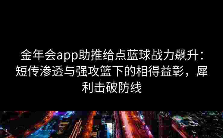 金年会app助推给点蓝球战力飙升：短传渗透与强攻篮下的相得益彰，犀利击破防线