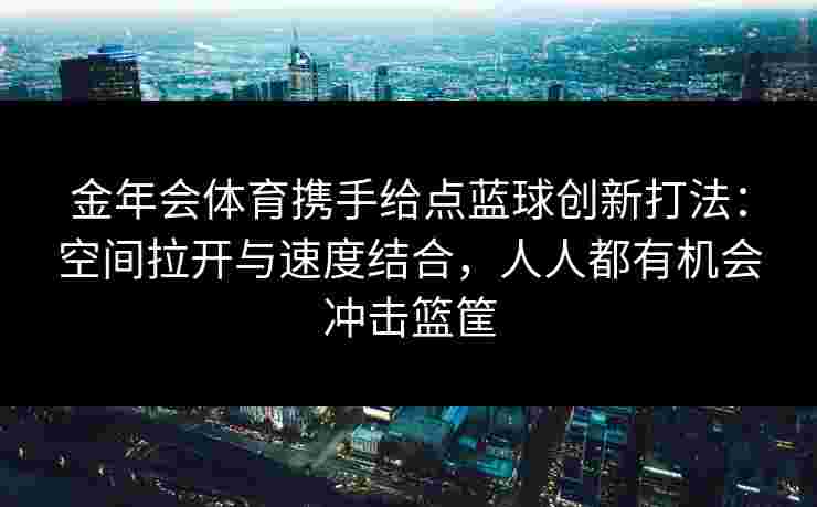 金年会体育携手给点蓝球创新打法：空间拉开与速度结合，人人都有机会冲击篮筐
