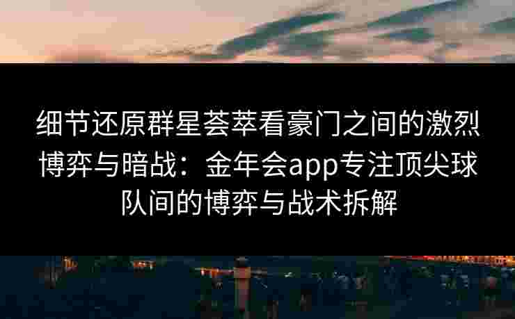 细节还原群星荟萃看豪门之间的激烈博弈与暗战：金年会app专注顶尖球队间的博弈与战术拆解