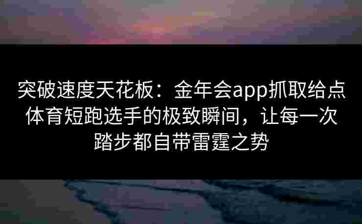突破速度天花板：金年会app抓取给点体育短跑选手的极致瞬间，让每一次踏步都自带雷霆之势