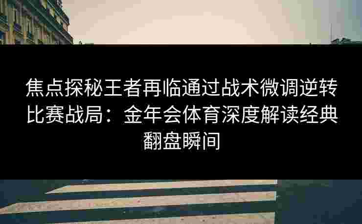 焦点探秘王者再临通过战术微调逆转比赛战局：金年会体育深度解读经典翻盘瞬间