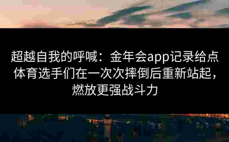 超越自我的呼喊：金年会app记录给点体育选手们在一次次摔倒后重新站起，燃放更强战斗力