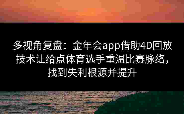 多视角复盘：金年会app借助4D回放技术让给点体育选手重温比赛脉络，找到失利根源并提升