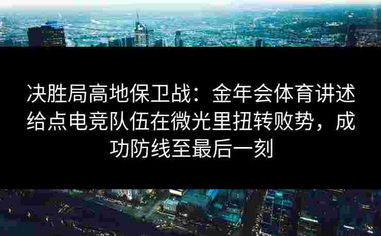 决胜局高地保卫战：金年会体育讲述给点电竞队伍在微光里扭转败势，成功防线至最后一刻